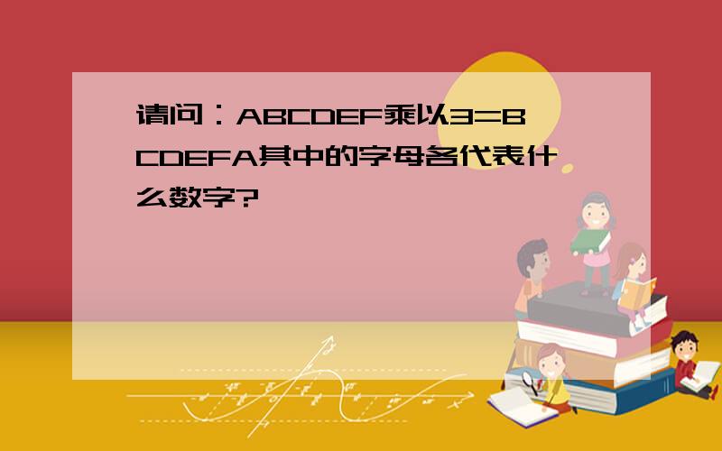 请问：ABCDEF乘以3=BCDEFA其中的字母各代表什么数字?