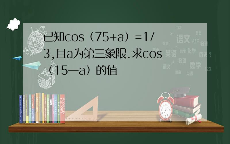 已知cos（75+a）=1/3,且a为第三象限.求cos（15—a）的值