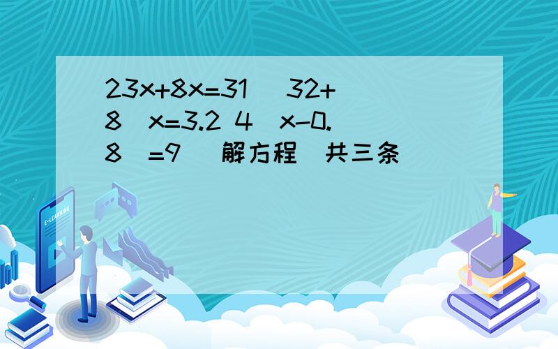 23x+8x=31 （32+8）x=3.2 4(x-0.8)=9 (解方程）共三条