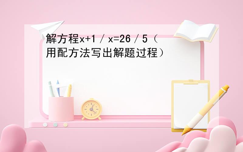 解方程x+1／x=26／5（用配方法写出解题过程）