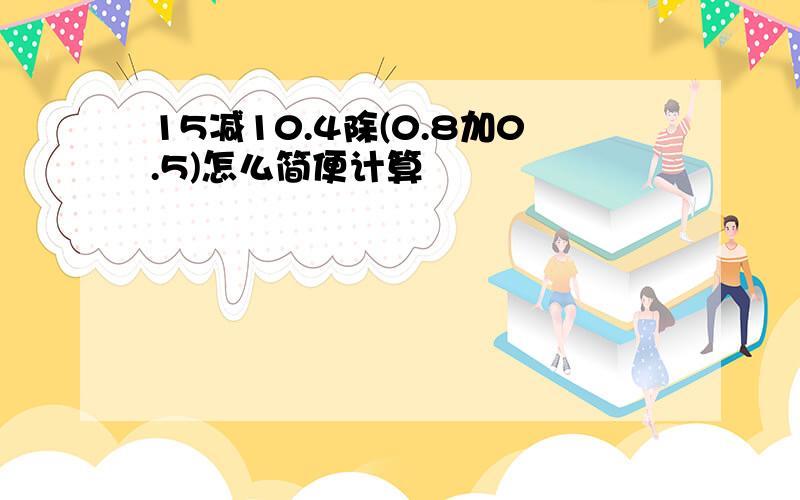 15减10.4除(0.8加0.5)怎么简便计算