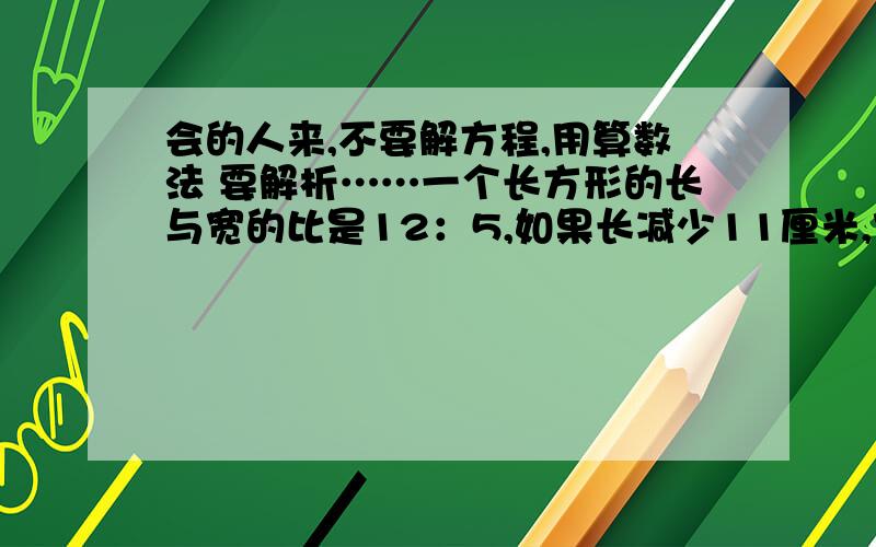 会的人来,不要解方程,用算数法 要解析……一个长方形的长与宽的比是12：5,如果长减少11厘米,宽增加11厘米,则面积增加33平方厘米,那么原来长方形的面积是多少平方厘米?