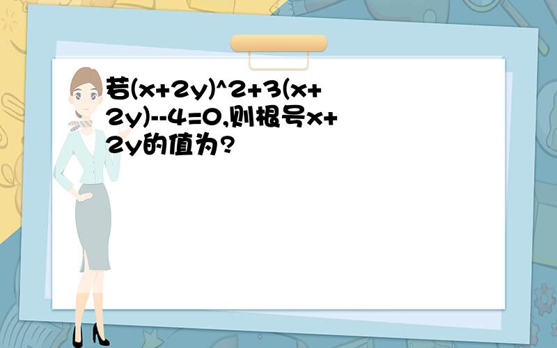 若(x+2y)^2+3(x+2y)--4=0,则根号x+2y的值为?