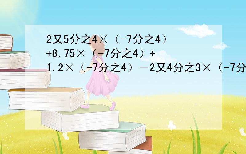 2又5分之4×（-7分之4）+8.75×（-7分之4）+1.2×（-7分之4）－2又4分之3×（-7分之4）