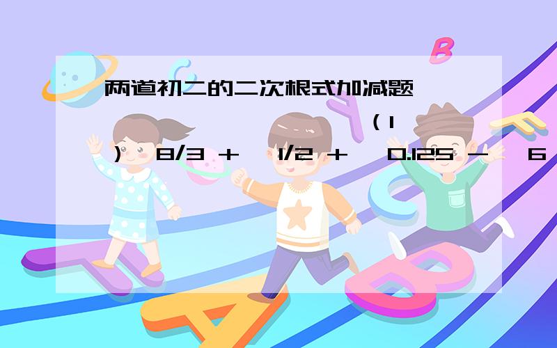 两道初二的二次根式加减题—— —— ——— — ——（1）√8/3 + √1/2 + √0.125 - √6 + √32 ———————————————————————————————————————————