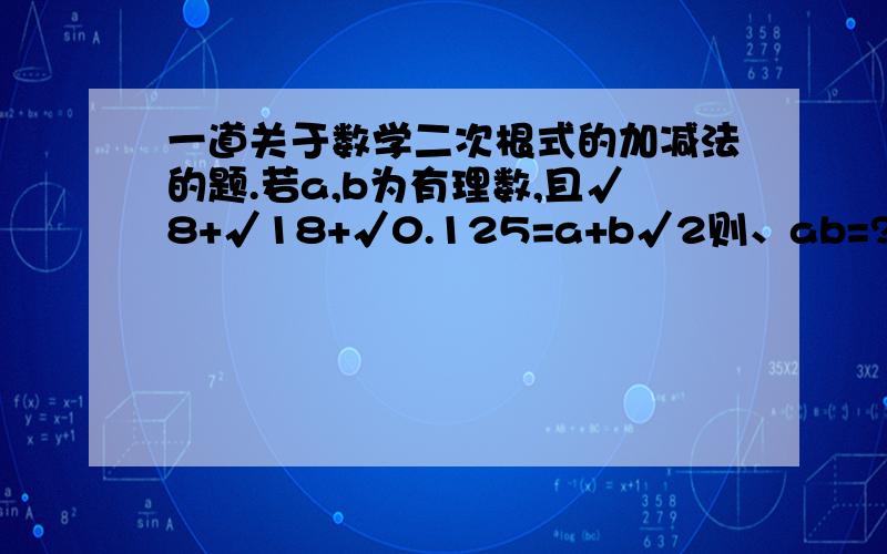 一道关于数学二次根式的加减法的题.若a,b为有理数,且√8+√18+√0.125=a+b√2则、ab=?