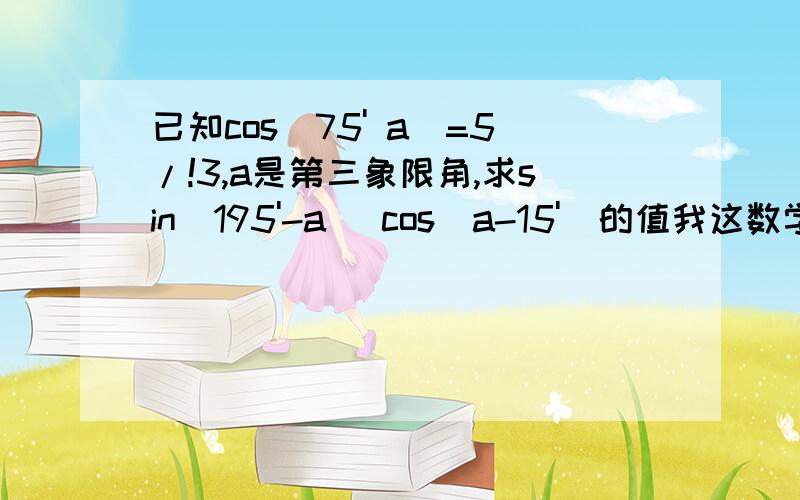 已知cos(75' a)=5/!3,a是第三象限角,求sin(195'-a) cos(a-15')的值我这数学白痴觉得很难,大哥大姐门教教我啊～