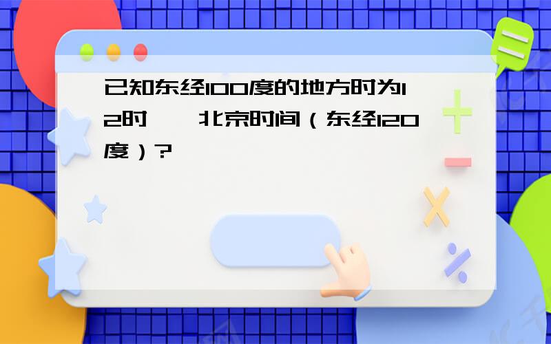 已知东经100度的地方时为12时,邱北京时间（东经120度）?