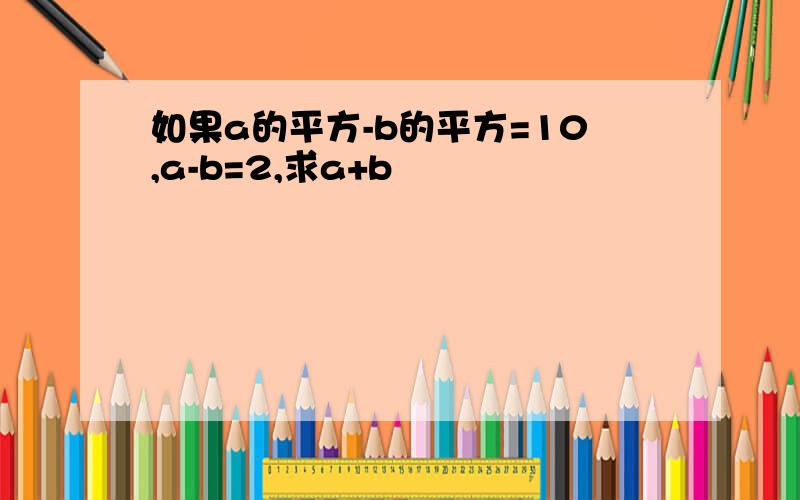 如果a的平方-b的平方=10,a-b=2,求a+b