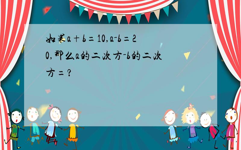 如果a+b=10,a-b=20,那么a的二次方-b的二次方=?