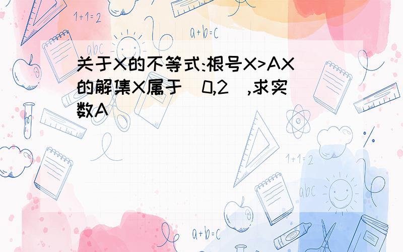 关于X的不等式:根号X>AX的解集X属于(0,2),求实数A