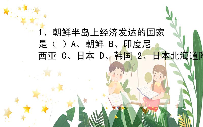 1、朝鲜半岛上经济发达的国家是（ ）A、朝鲜 B、印度尼西亚 C、日本 D、韩国 2、日本北海道附近海域成为世界著名渔场的主要原因是：（ ） A、寒暖流交汇 B、附近有大江大河注入海洋 C、