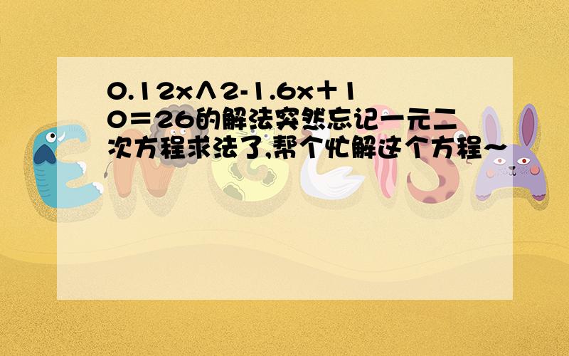 0.12x∧2-1.6x＋10＝26的解法突然忘记一元二次方程求法了,帮个忙解这个方程～