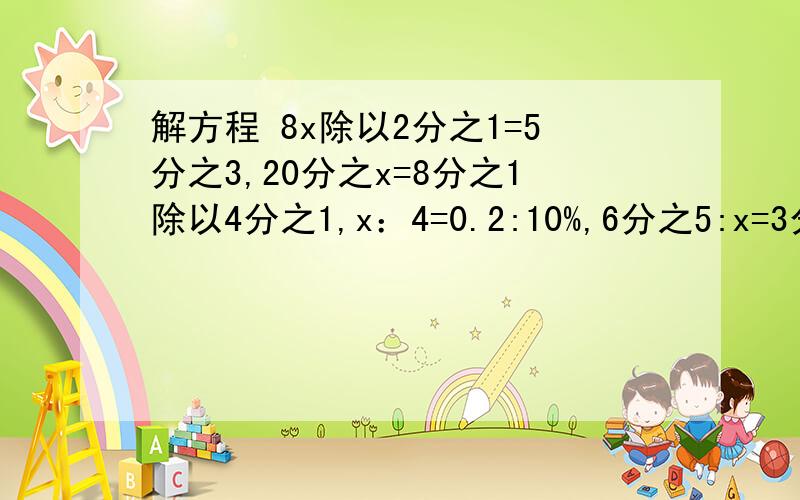 解方程 8x除以2分之1=5分之3,20分之x=8分之1除以4分之1,x：4=0.2:10%,6分之5:x=3分之2:10 分之3,