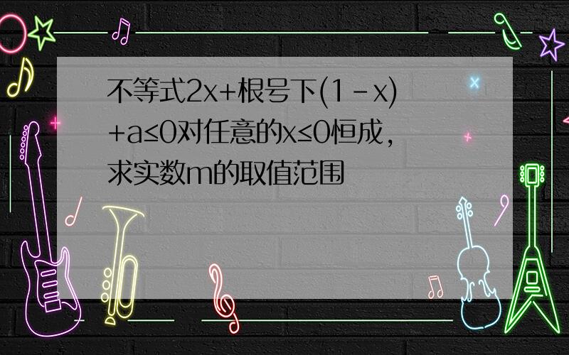 不等式2x+根号下(1-x)+a≤0对任意的x≤0恒成,求实数m的取值范围