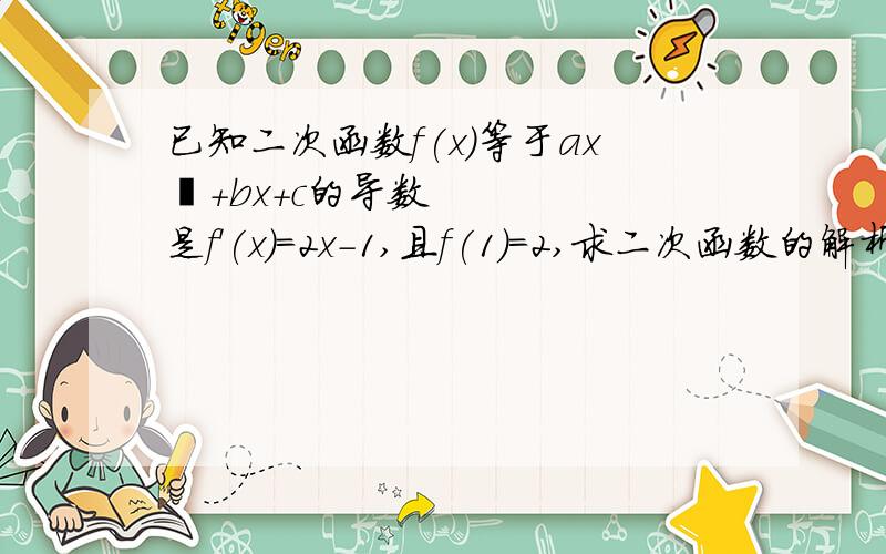 已知二次函数f(x)等于ax²+bx+c的导数是f'(x)=2x-1,且f(1)=2,求二次函数的解析式