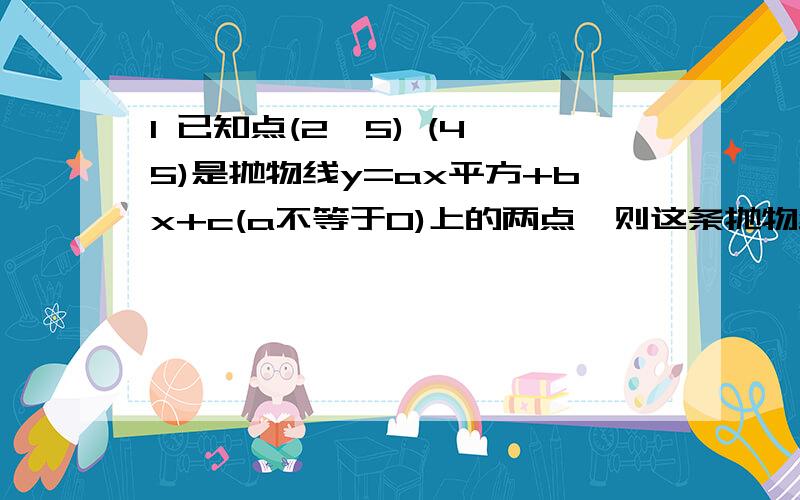 1 已知点(2,5) (4,5)是抛物线y=ax平方+bx+c(a不等于0)上的两点,则这条抛物线的对称轴为2 若抛物线过点(1,0),且其解析式中二次项系数为1,则它的解析式为