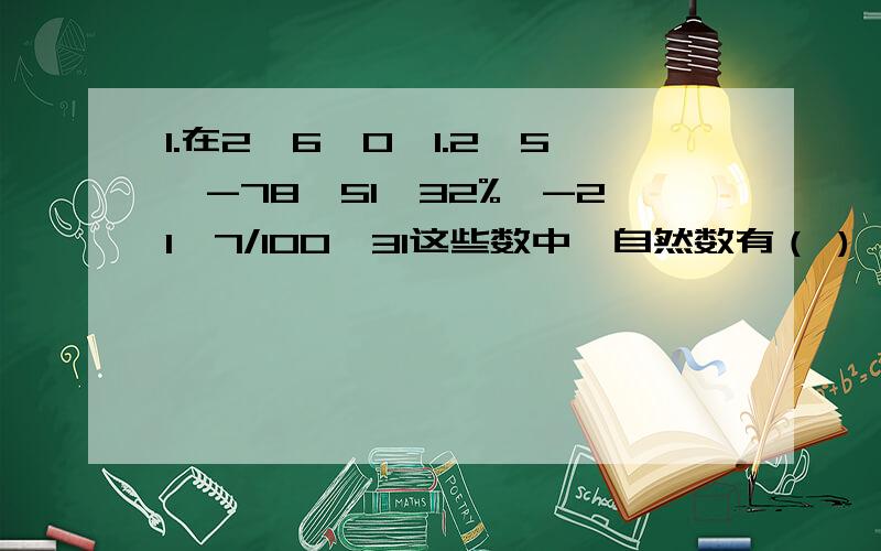 1.在2、6、0、1.2、5、-78、51、32%、-21、7/100、31这些数中,自然数有（ ),负数有（ ）,偶数有（ ）,奇数有（ ）,合数有（ ）,素数有（ ）