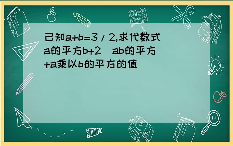 已知a+b=3/2,求代数式a的平方b+2(ab的平方)+a乘以b的平方的值