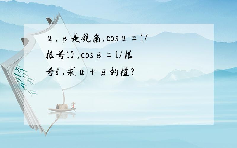 α,β是锐角,cosα=1/根号10 ,cosβ=1/根号5 ,求α+β的值?