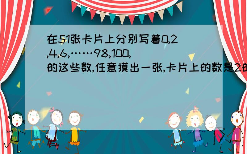 在51张卡片上分别写着0,2,4,6,……98,100,的这些数,任意摸出一张,卡片上的数是2的倍数与4的倍数的可能性相比较 a 2的倍数可能性大 b 4的倍数的可能性大 c 无法判断