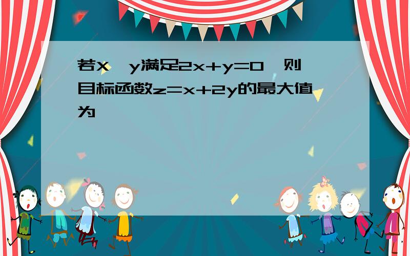 若X,y满足2x+y=0,则目标函数z=x+2y的最大值为