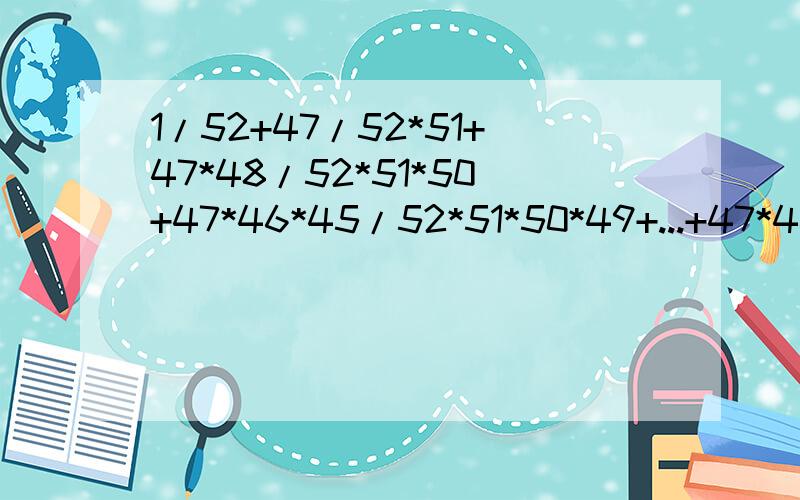 1/52+47/52*51+47*48/52*51*50+47*46*45/52*51*50*49+...+47*46*45*...*2*1/52*51*50*...*6*51/52+47/52*51+47*48/52*51*50+47*46*45/52*51*50*49+.+47*46*45*.*2*1/52*51*50*.*6*5