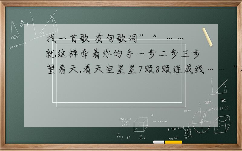 找一首歌 有句歌词”＾ ……就这样牵着你的手一步二步三步望着天,看天空星星7颗8颗连成线……“有句歌词”＾ ……就这样牵着你的手一步二步三步望着天,看天空星星7颗8颗连成线……“