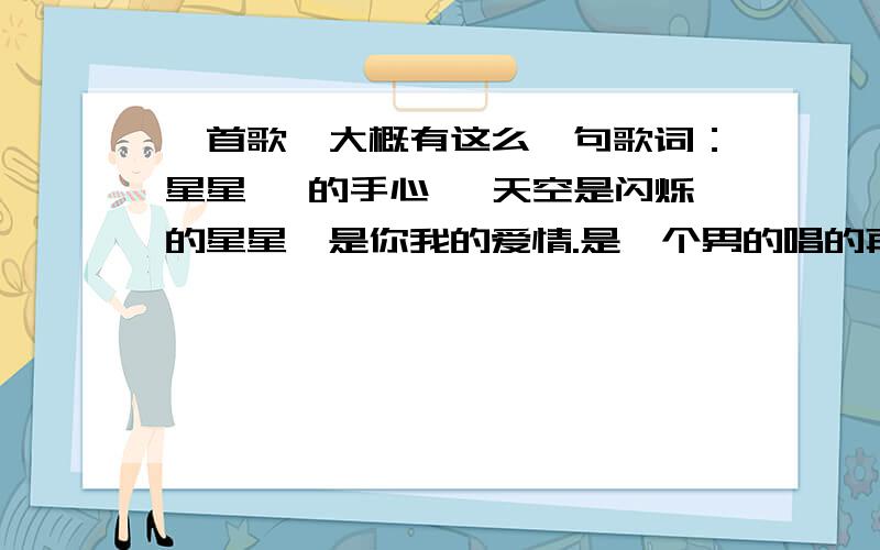 一首歌,大概有这么一句歌词：星星 …的手心… 天空是闪烁的星星…是你我的爱情.是一个男的唱的再找找不