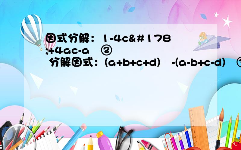 因式分解：1-4c²+4ac-a²② 分解因式：(a+b+c+d)²-(a-b+c-d)²③ 分解因式：9(a+b)²+6(a²-b²)+(a-b)²