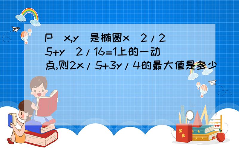 P(x,y)是椭圆x＾2/25+y＾2/16=1上的一动点,则2x/5+3y/4的最大值是多少