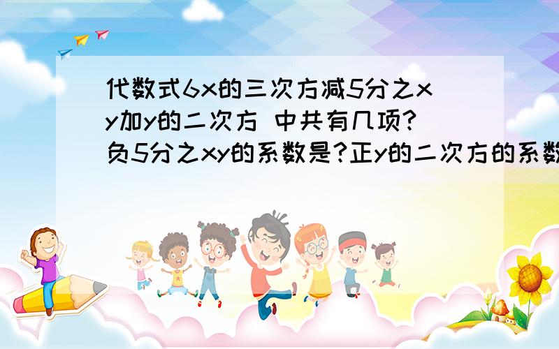 代数式6x的三次方减5分之xy加y的二次方 中共有几项?负5分之xy的系数是?正y的二次方的系数是?