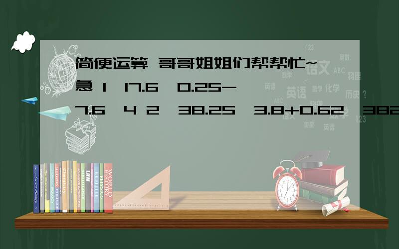 简便运算 哥哥姐姐们帮帮忙~急 1、17.6÷0.25-7.6*4 2、38.25*3.8+0.62*382.5