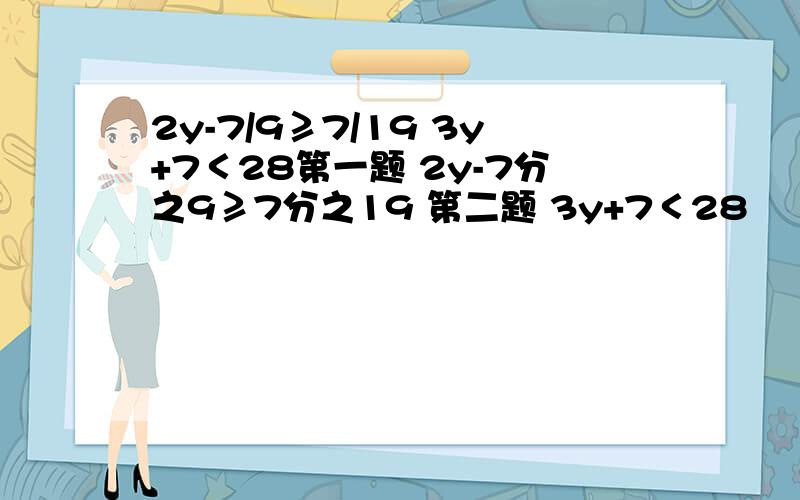 2y-7/9≥7/19 3y+7＜28第一题 2y-7分之9≥7分之19 第二题 3y+7＜28