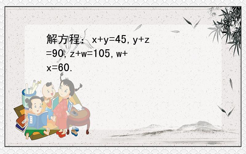 解方程：x+y=45,y+z=90,z+w=105,w+x=60.