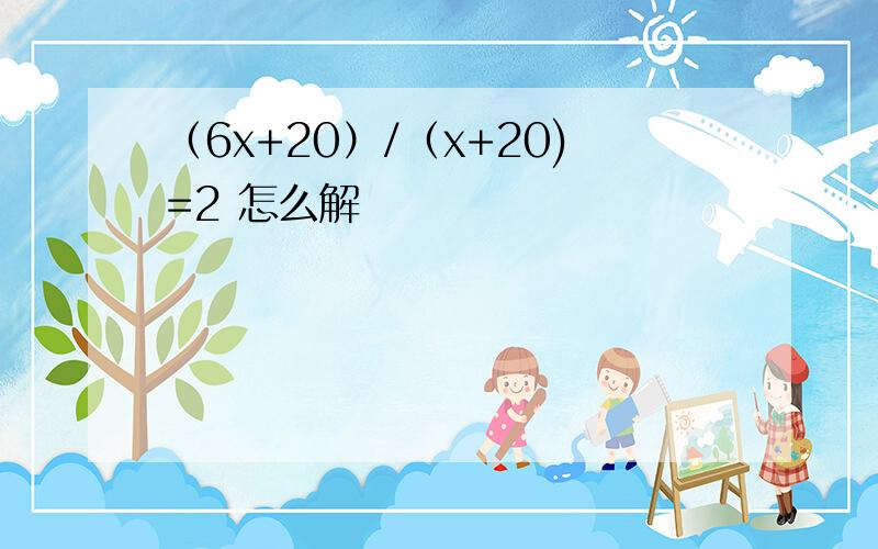 （6x+20）/（x+20)=2 怎么解