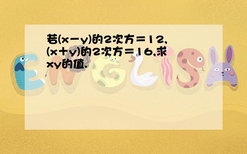 若(x－y)的2次方＝12,(x＋y)的2次方＝16,求xy的值.