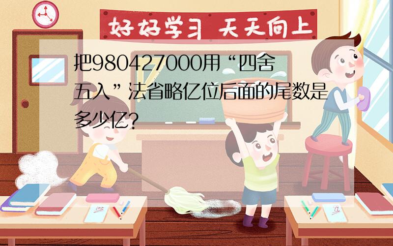 把980427000用“四舍五入”法省略亿位后面的尾数是多少亿?