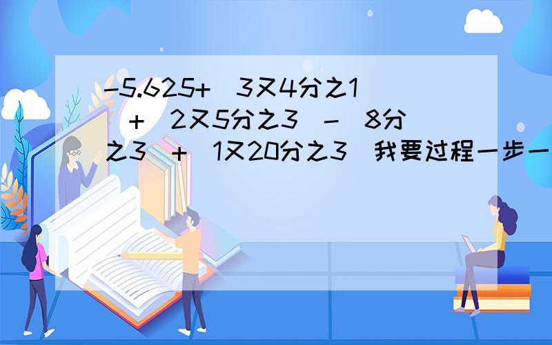 -5.625+（3又4分之1）+(2又5分之3)-(8分之3)+（1又20分之3)我要过程一步一步的过程