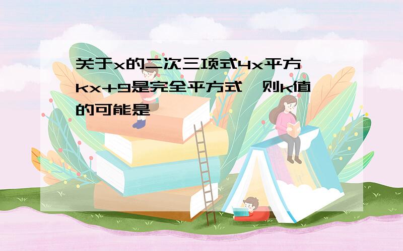 关于x的二次三项式4x平方—kx+9是完全平方式,则k值的可能是