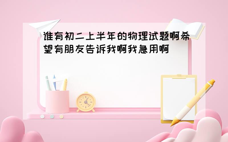 谁有初二上半年的物理试题啊希望有朋友告诉我啊我急用啊