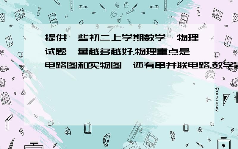 提供一些初二上学期数学、物理试题,量越多越好.物理重点是电路图和实物图,还有串并联电路.数学题填空形式的多一点,这些题最好具有代表性.