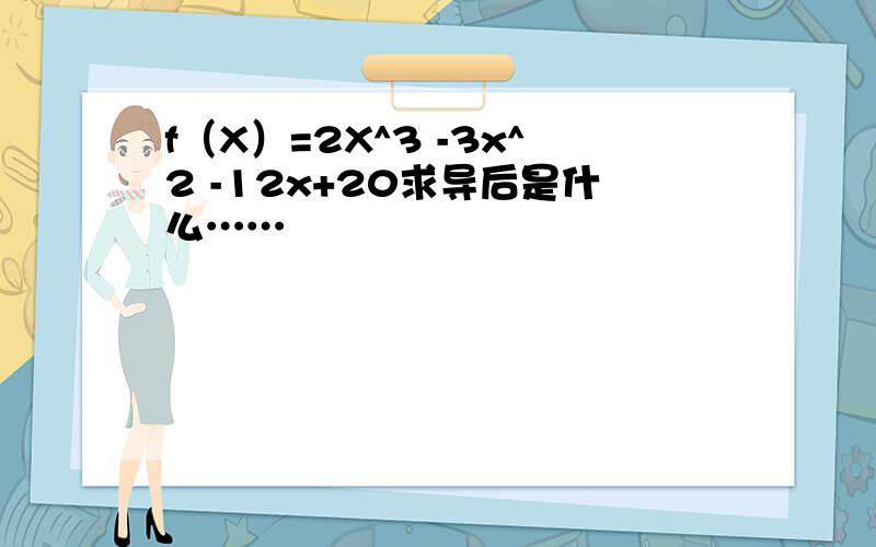 f（X）=2X^3 -3x^2 -12x+20求导后是什么……