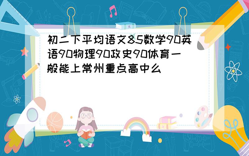 初二下平均语文85数学90英语90物理90政史90体育一般能上常州重点高中么