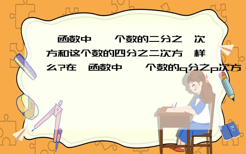 幂函数中,一个数的二分之一次方和这个数的四分之二次方一样么?在幂函数中,一个数的q分之p次方（p、q互质）时,q为奇数函数定义域为R；q为偶数函数定义域为非负.可是如果p、q不互质呢?比