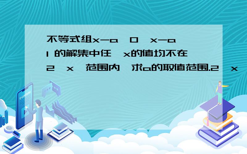 不等式组x-a＞0,x-a＜1 的解集中任一x的值均不在2≤x≤范围内,求a的取值范围.2≤x≤5 刚才少加了一个五