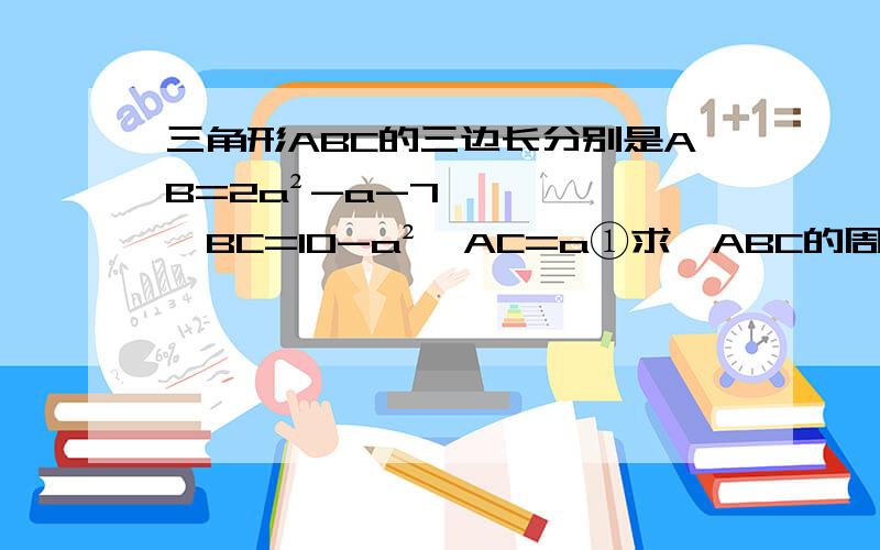 三角形ABC的三边长分别是AB=2a²-a-7,BC=10-a²,AC=a①求△ABC的周长（请用含有a的代数式来表示）②当a=2.5和3时,三角形存在吗?若存在,求出三角形ABC的周长,若不存在,请说明理由3若三角形ABC