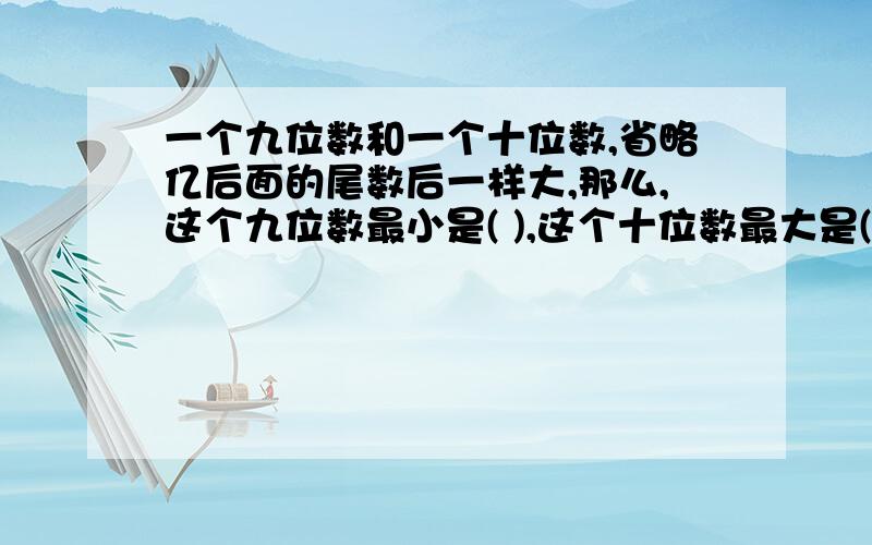 一个九位数和一个十位数,省略亿后面的尾数后一样大,那么,这个九位数最小是( ),这个十位数最大是( )