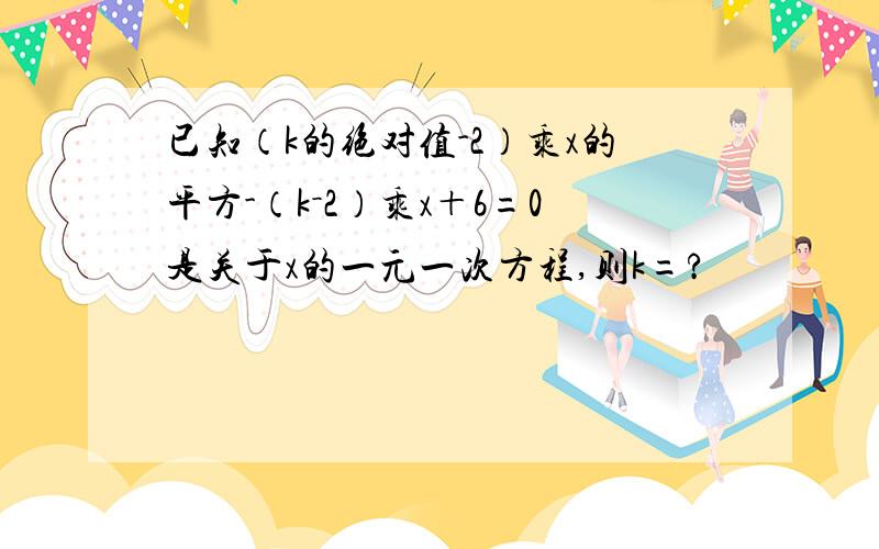 已知（k的绝对值-2）乘x的平方-（k－2）乘x＋6=0是关于x的一元一次方程,则k=?