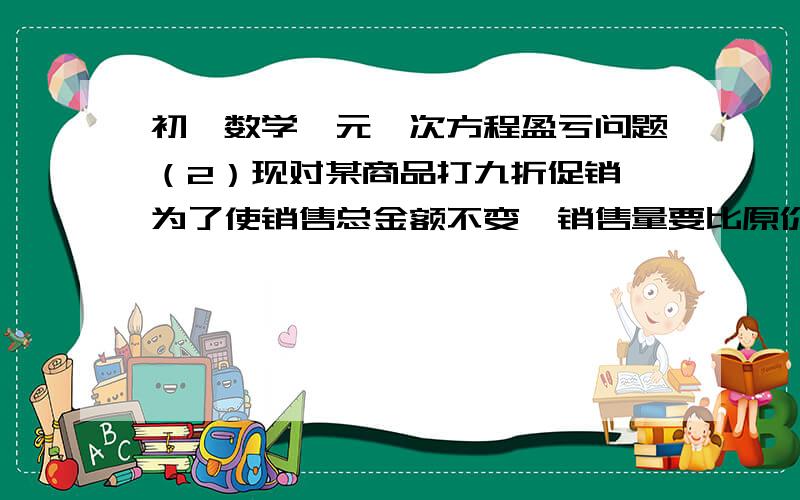 初一数学一元一次方程盈亏问题（2）现对某商品打九折促销,为了使销售总金额不变,销售量要比原价时增加百分之几?（精确到百分之0.1）